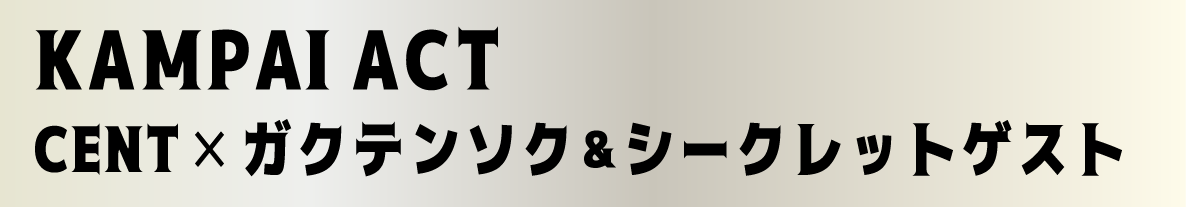 KAMPAI ACT CENT✕ガクテンソク&シークレットゲスト